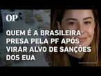 Saiba quem é a brasileira presa pela PF após virar alvo de sanções dos EUA