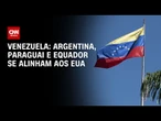 Argentina, Paraguai e Equador se alinham aos EUA em tensão com Venezuela | CNN NOVO DIA