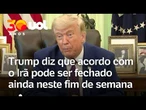 Trump diz que acordo com Irã pode ser fechado no fim de semana mas não descartou falha nas conversas