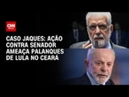Ação contra Jaques Wagner ameaça palanques de Lula no Ceará | HORA H