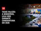 Tainá Falcão: A ministros, Lula não garante candidatura em 2026 | BASTIDORES CNN