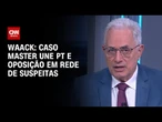 Waack: Caso Master une PT e oposição em rede de suspeitas | WW