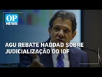 AGU rebate Haddad e diz que governo Lula ainda não decidiu se vai recorrer ao STF por IOF | OP News