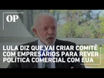 Lula diz que vai criar comitê de emergência com empresários para rever a política comercial com EUA