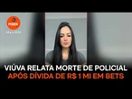 Viúva relata morte de policial após dívida de R$ 1 mi em bets