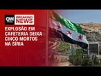 Explosão de bomba em cafeteria na Síria mata cinco pessoas e fere 16, diz mídia | LIVE CNN