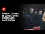 Justiça da Rússia condena 15 combatentes ucranianos capturados | LIVE CNN
