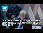 Caso envolvendo Jaques Wagner gera tensão na campanha de Lula para 2026; entenda | OP News