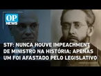 STF: nunca houve impeachment de ministro na história; apenas um foi afastado pelo legislativo