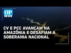CV e PCC avançam na Amazônia e aumentam debate sobre soberania nacional | O POVO News