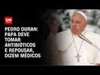 Pedro Duran: Papa deve tomar antibióticos e repousar, dizem médicos | CNN NOVO DIA