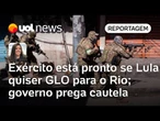 Exército está pronto se Lula quiser adotar GLO para o Rio; governo prega cautela | Carla Araújo