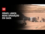 Israel intensifica ataque e lança nova operação em Gaza | BASTIDORES CNN