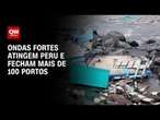 Peru fecha mais de 100 portos após fortes ondas atingirem costa do país | LIVE CNN