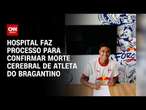 Hospital faz processo para confirmar morte cerebral de atleta do Bragantino | CNN PRIME TIME