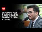 Deputado pede ao TCU suspensão de contrato de R$ 478 milhões para a COP30 | AGORA CNN