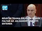 Réus da trama golpista podem faltar ao julgamento no STF; entenda | O POVO News