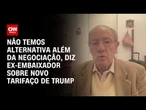 Não temos alternativa além da negociação, diz ex-embaixador sobre novas tarifas de Trump | LIVE CNN