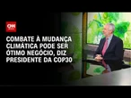 Presidente da COP30: Combate à mudança climática pode ser ótimo negócio | AGORA CNN