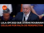 Lula disse em 2022 que jovens roubavam celular por falta de perspectiva