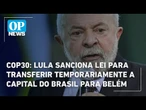 COP30: Lula sanciona lei para transferir temporariamente a capital do Brasil para Belém | OP News