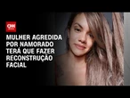 Mulher que levou 60 socos do namorado terá que fazer reconstrução facial | CNN NOVO DIA