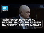 "Não foi um domingo no parque, não foi um passeio na Disney", afineta Moraes
