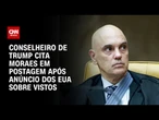 Conselheiro de Trump marca Moraes em postagem sobre restrição de vistos | CNN 360º
