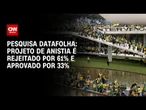 Datafolha: 61% rejeitam anistia a envolvidos no 8/1; aprovação é de 33% | AGORA CNN