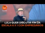 Lula quer discutir fim da escala 6 X 1 com empresários