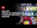 Líderes do comércio e serviços debatem desafios no CNC Global Voices | CNN NOVO DIA