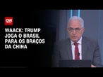 Waack: Trump joga o Brasil para os braços da China | WW