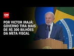 Governo tira mais de R$ 300 bilhões da meta fiscal | AGORA CNN