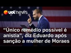 Eduardo Bolsonaro após Lei Magnitsky contra mulher de Moraes: 'Único remédio possível é anistia'