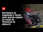 Motorista de caminhão é preso após matar homem enquanto fugia de um assalto | AGORA CNN