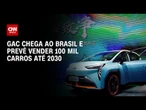 Montadora chinesa GAC chega ao Brasil e prevê vender 100 mil carros até 2030 | AGORA CNN