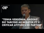 "Tenha vergonha, Haddad", diz Tarcísio ao rebater PT e criticar atitudes do partido sobre impostos