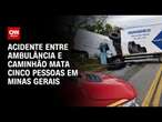 Acidente entre ambulância e caminhão mata cinco pessoas em Minas Gerais | BASTIDORES CNN