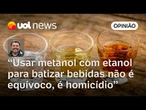Usar metanol junto com o etanol para batizar a bebida não é equívoco, é crime, homicídio | Sakamoto