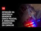 Oposição da Venezuela denuncia cerco policial à embaixada argentina em Caracas | AGORA CNN