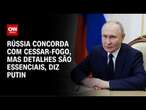 Putin: Rússia concorda com cessar-fogo na Ucrânia, mas os detalhes são essenciais | CNN 360°