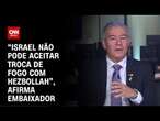 “Israel não pode aceitar troca de fogo com Hezbollah”, afirma embaixador | LIVE CNN