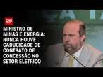 Ministro de Minas e Energia: Nunca houve caducidade de contrato de concessão no setor elétrico | 360