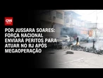 Força Nacional enviará peritos para atuar no RJ após megaoperação | BASTIDORES CNN