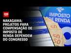 Nakagawa: Projetos para compensação de Imposto de Renda dependem do Congresso | CNN 360°