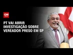 Lavagem de dinheiro: PT vai abrir investigação sobre vereador preso em SP | BASTIDORES CNN