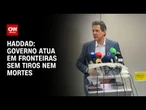 Governo atua em fronteiras sem tiros nem mortes, afirma Haddad | CNN 360°