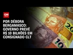 Análise: Governo prevê R$ 10 bilhões em consignado CLT até terça-feira (6) | CNN 360°