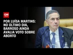 No último dia, Barroso ainda avalia voto sobre aborto | BASTIDORES CNN