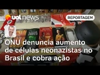 ONU denuncia aumento de células neonazistas no Brasil e cobra ação | Jamil Chade
